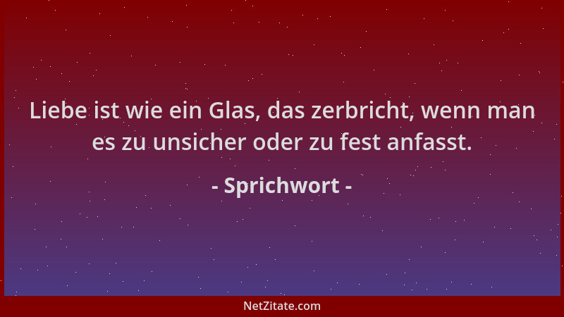 Sprichwort - Liebe ist wie ein Glas, das zerbricht, wenn man es zu unsicher oder zu fest anfasst....