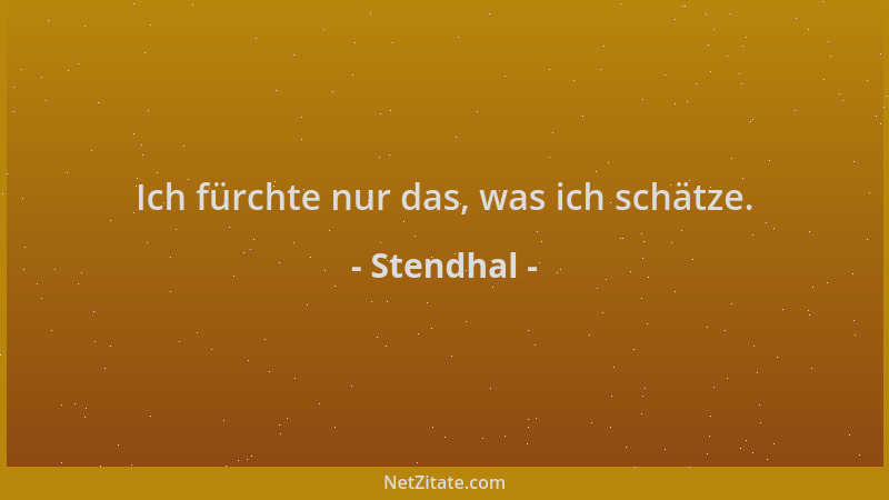 Stendhal - Ich fürchte nur das, was ich schätze....