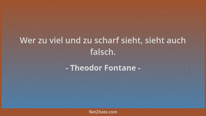 Theodor Fontane - Wer zu viel und zu scharf sieht, sieht auch falsch....