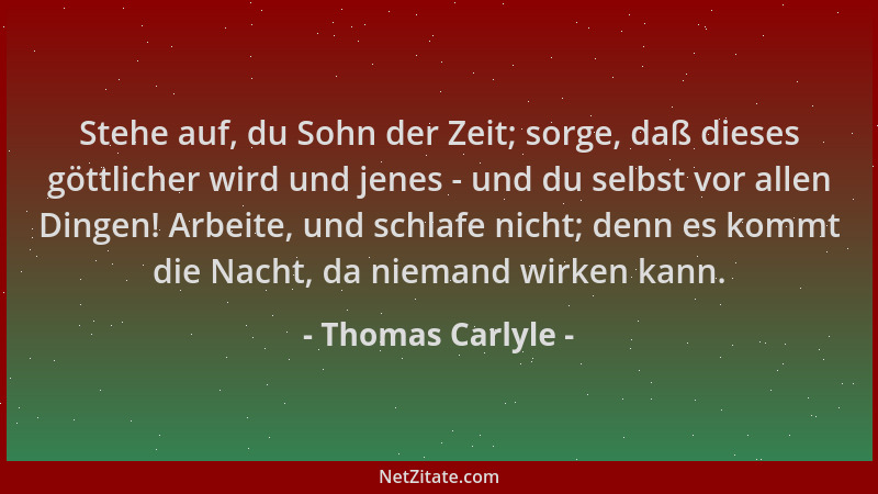 Thomas Carlyle - Stehe auf, du Sohn der Zeit; sorge, daß dieses göttlicher wird und jenes - und du selbst vor allen Dingen!...