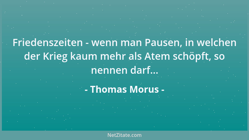 Thomas Morus - Friedenszeiten - wenn man Pausen, in welchen der Krieg kaum mehr als Atem schöpft, so nennen darf......
