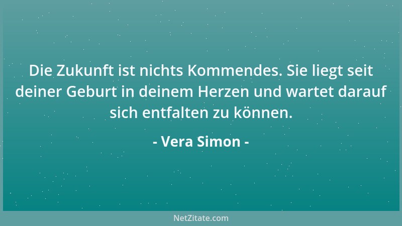 Vera Simon - Die Zukunft ist nichts Kommendes. Sie liegt seit deiner Geburt in deinem Herzen und wartet darauf sich entfalt...