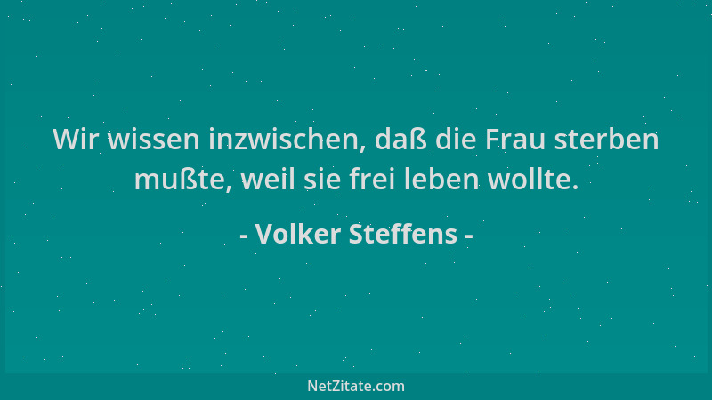 Volker Steffens - Wir wissen inzwischen, daß die Frau sterben mußte, weil sie frei leben wollte....