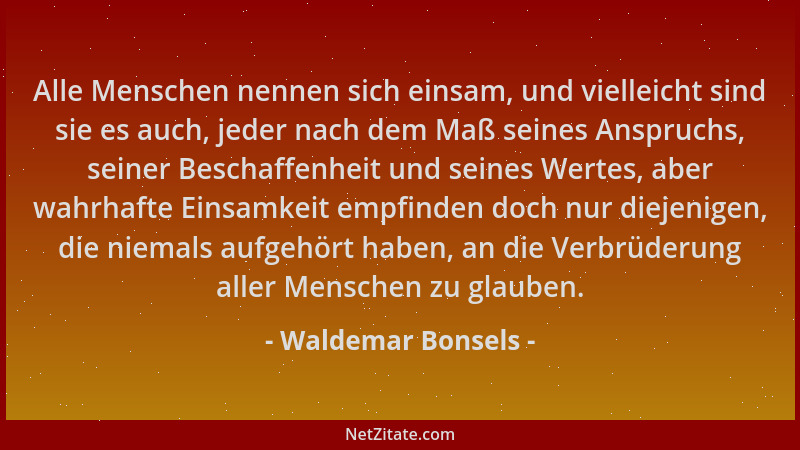 Waldemar Bonsels - Alle Menschen nennen sich einsam, und vielleicht sind sie es auch, jeder nach dem Maß seines Anspruchs,...