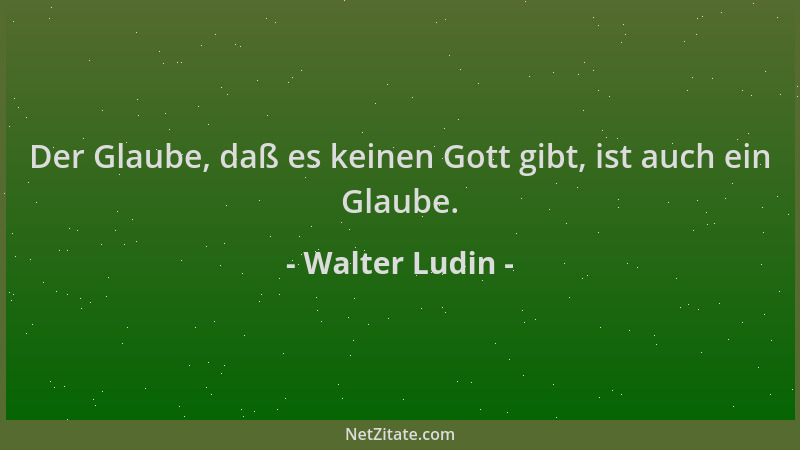 Walter Ludin - Der Glaube, daß es keinen Gott gibt, ist auch ein Glaube....