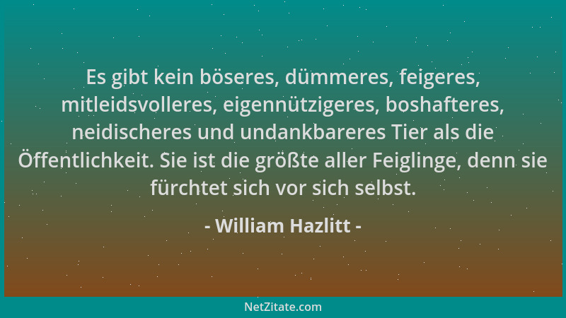 William Hazlitt - Es gibt kein böseres, dümmeres, feigeres, mitleidsvolleres, eigennützigeres, boshafteres, neidischeres un...