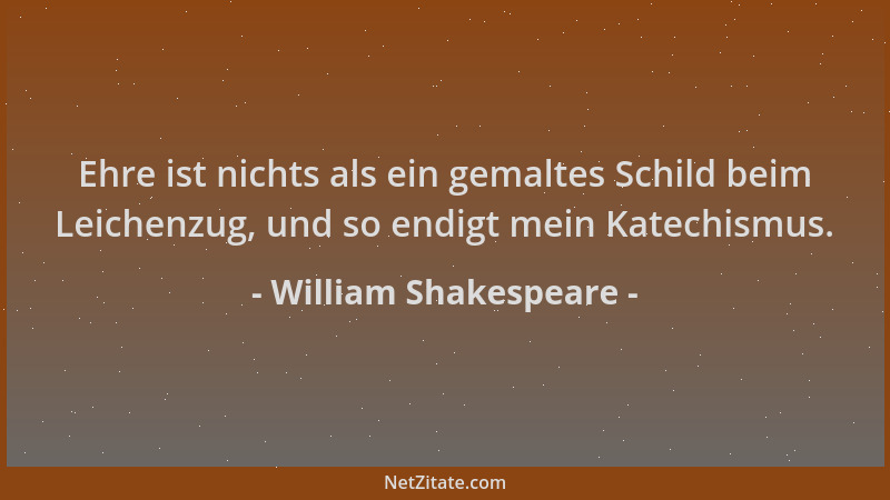 William Shakespeare - Ehre ist nichts als ein gemaltes Schild beim Leichenzug, und so endigt mein Katechismus....