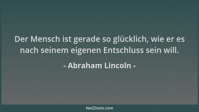 Abraham Lincoln - Der Mensch ist gerade so glücklich, wie er es nach seinem eigenen Entschluss sein will....