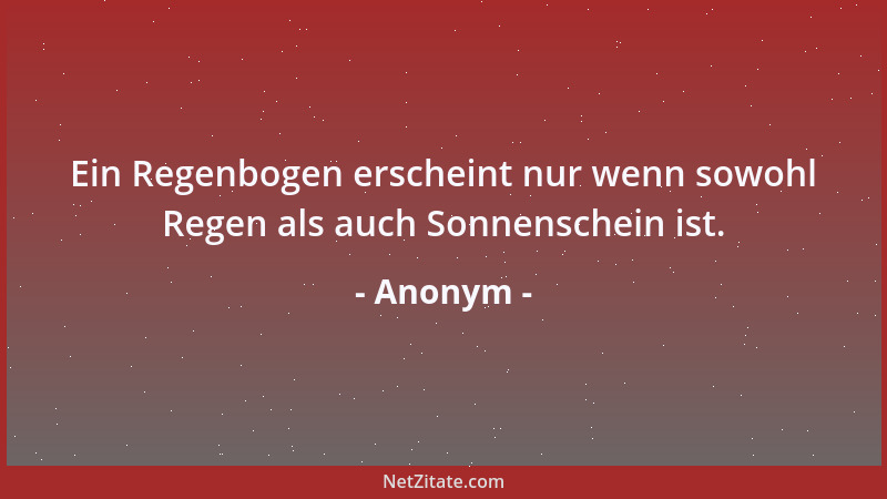 Anonym - Ein Regenbogen erscheint nur wenn sowohl Regen als auch Sonnenschein ist....