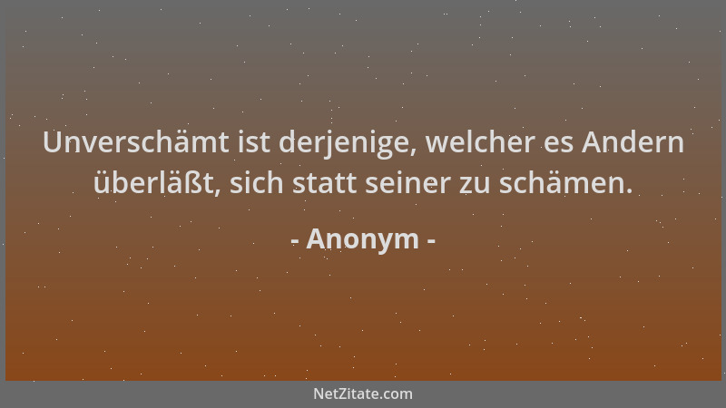 Anonym - Unverschämt ist derjenige, welcher es Andern überläßt, sich statt seiner zu schämen....