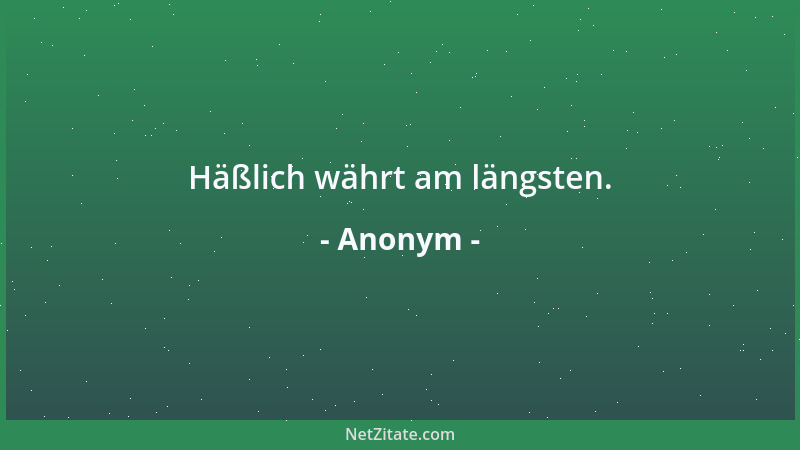 Anonym - Häßlich währt am längsten....