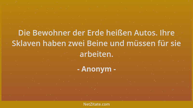 Anonym - Die Bewohner der Erde heißen Autos. Ihre Sklaven haben zwei Beine und müssen für sie arbeiten....