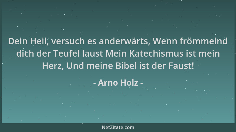 Arno Holz - Dein Heil, versuch es anderwärts, Wenn frömmelnd dich der Teufel laust Mein Katechismus ist mein Herz, Und mein...