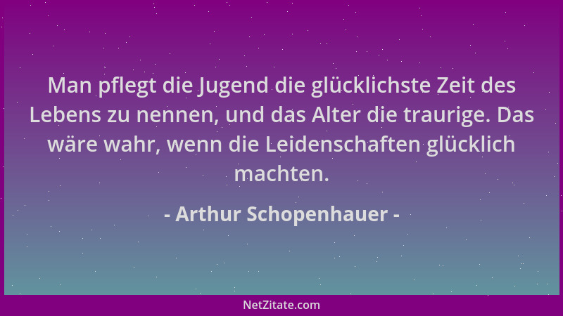 Arthur Schopenhauer - Man pflegt die Jugend die glücklichste Zeit des Lebens zu nennen, und das Alter die traurige. Das wär...