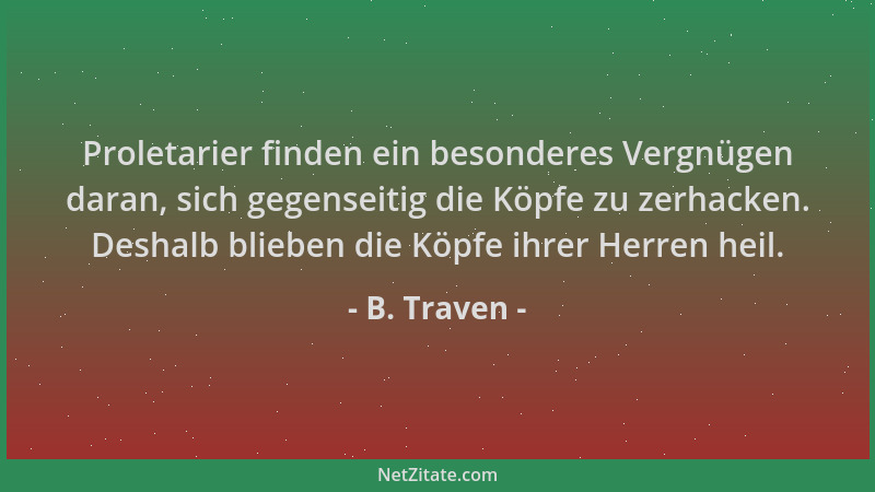 B. Traven - Proletarier finden ein besonderes Vergnügen daran, sich gegenseitig die Köpfe zu zerhacken. Deshalb blieben die...