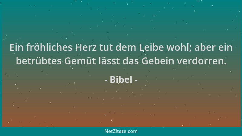Bibel - Ein fröhliches Herz tut dem Leibe wohl; aber ein betrübtes Gemüt lässt das Gebein verdorren....