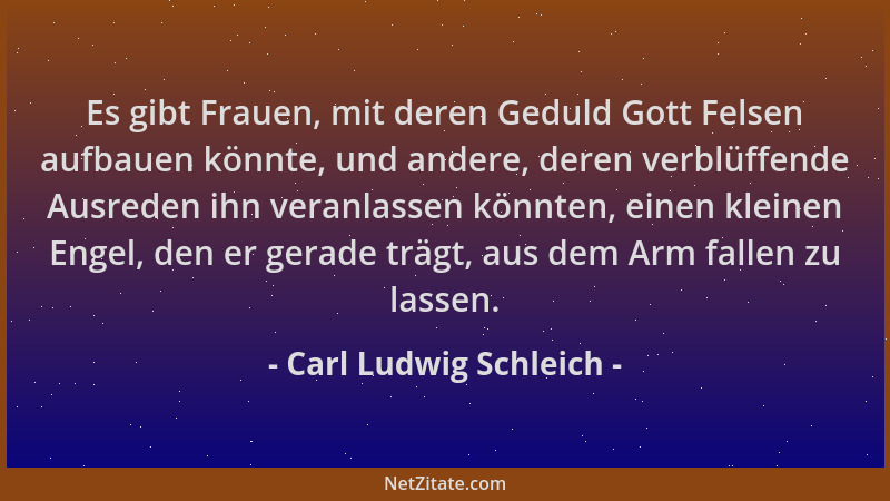 Carl Ludwig Schleich - Es gibt Frauen, mit deren Geduld Gott Felsen aufbauen könnte, und andere, deren verblüffende Ausrede...