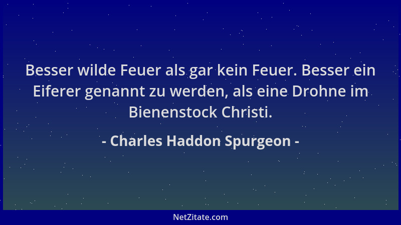 Charles Haddon Spurgeon - Besser wilde Feuer als gar kein Feuer. Besser ein Eiferer genannt zu werden, als eine Drohne im B...