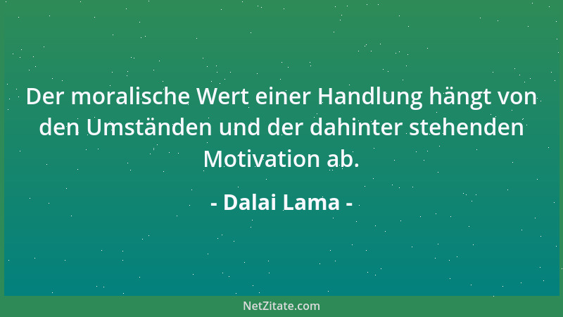 Dalai Lama - Der moralische Wert einer Handlung hängt von den Umständen und der dahinter stehenden Motivation ab....