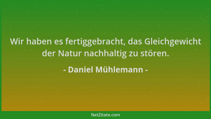 Daniel Mühlemann - Wir haben es fertiggebracht, das Gleichgewicht der Natur nachhaltig zu stören....