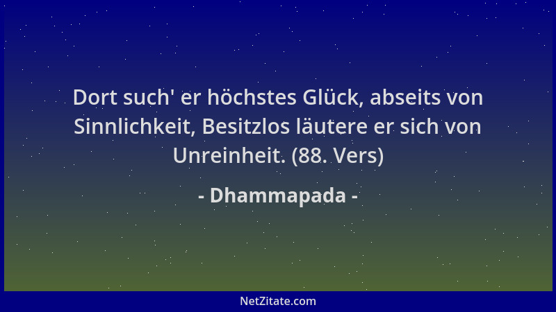 Dhammapada - Dort such ' er höchstes Glück, abseits von Sinnlichkeit, Besitzlos läutere er sich von Unreinheit. (88. Vers)...