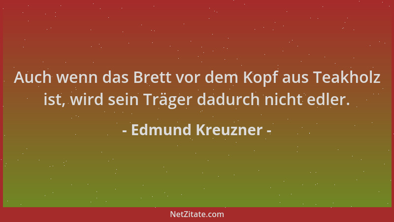 Edmund Kreuzner - Auch wenn das Brett vor dem Kopf aus Teakholz ist, wird sein Träger dadurch nicht edler....