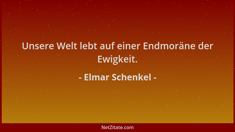Elmar Schenkel - Unsere Welt lebt auf einer Endmoräne der Ewigkeit....
