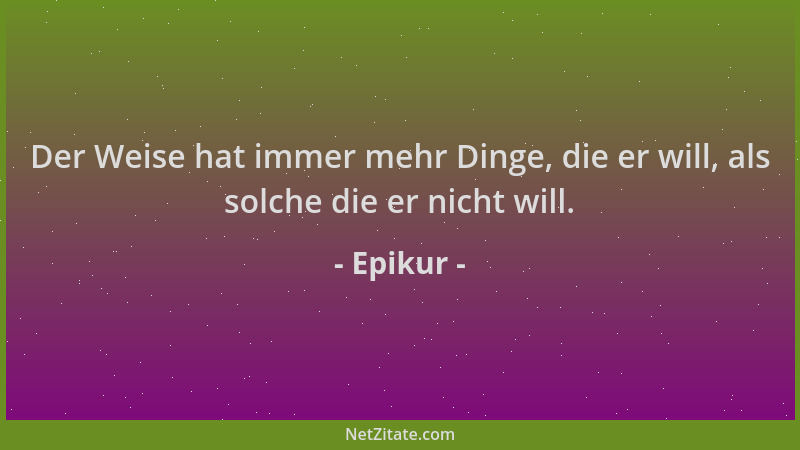 Epikur - Der Weise hat immer mehr Dinge, die er will, als solche die er nicht will....