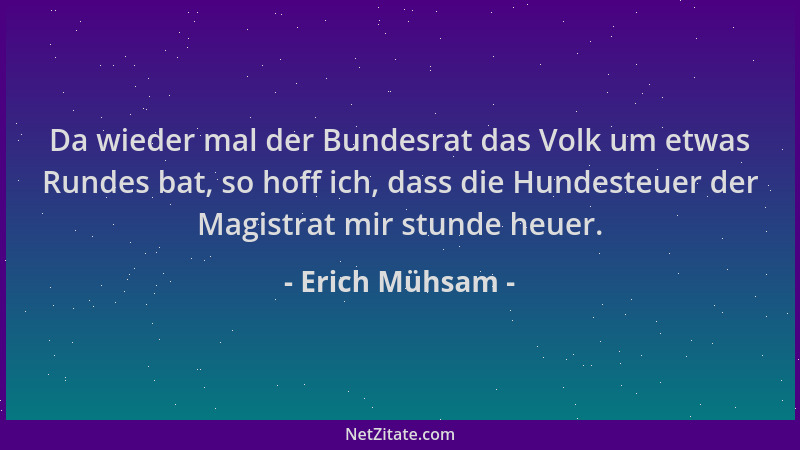 Erich Mühsam - Da wieder mal der Bundesrat das Volk um etwas Rundes bat, so hoff ich, dass die Hundesteuer der Magistrat mi...