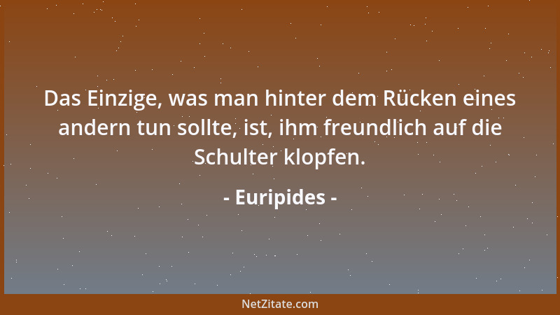 Euripides - Das Einzige, was man hinter dem Rücken eines andern tun sollte, ist, ihm freundlich auf die Schulter klopfen....