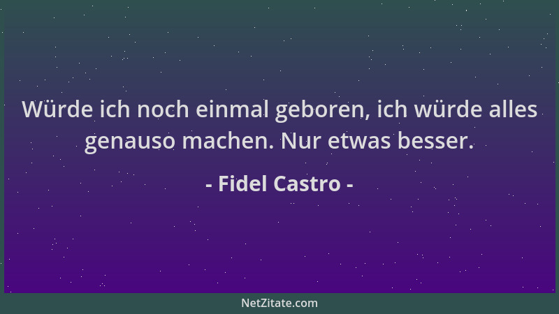 Fidel Castro - Würde ich noch einmal geboren, ich würde alles genauso machen. Nur etwas besser....