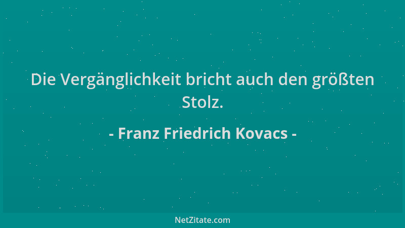 Franz Friedrich Kovacs - Die Vergänglichkeit bricht auch den größten Stolz....