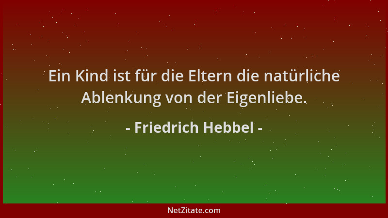 Friedrich Hebbel - Ein Kind ist für die Eltern die natürliche Ablenkung von der Eigenliebe....