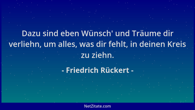 Friedrich Rückert - Dazu sind eben Wünsch ' und Träume dir verliehn, um alles, was dir fehlt, in deinen Kreis zu ziehn....