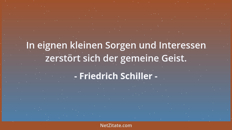 Friedrich Schiller - In eignen kleinen Sorgen und Interessen zerstört sich der gemeine Geist....