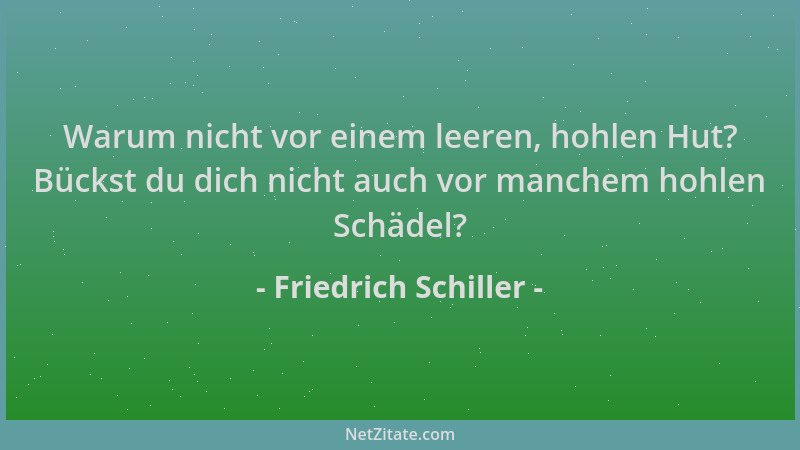 Friedrich Schiller - Warum nicht vor einem leeren, hohlen Hut? Bückst du dich nicht auch vor manchem hohlen Schädel?...
