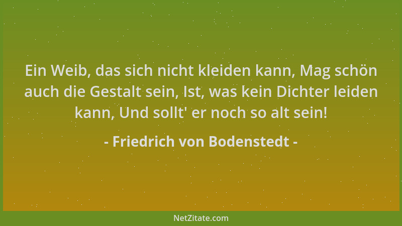 Friedrich von Bodenstedt - Ein Weib, das sich nicht kleiden kann, Mag schön auch die Gestalt sein, Ist, was kein Dichter le...