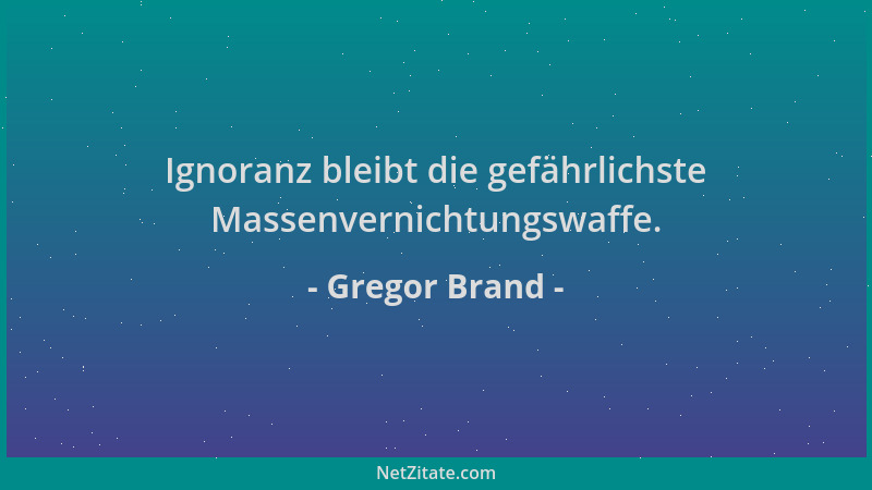 Gregor Brand - Ignoranz bleibt die gefährlichste Massenvernichtungswaffe....