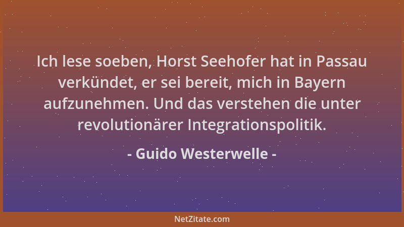 Guido Westerwelle - Ich lese soeben, Horst Seehofer hat in Passau verkündet, er sei bereit, mich in Bayern aufzunehmen. Und...