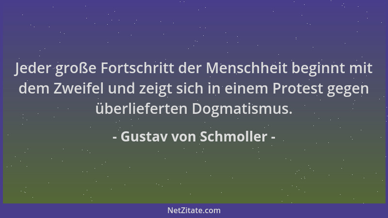 Gustav von Schmoller - Jeder große Fortschritt der Menschheit beginnt mit dem Zweifel und zeigt sich in einem Protest gegen...