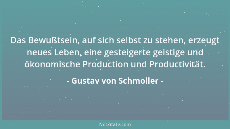 Gustav von Schmoller - Das Bewußtsein, auf sich selbst zu stehen, erzeugt neues Leben, eine gesteigerte geistige und ökonom...