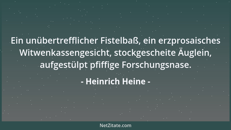 Heinrich Heine - Ein unübertrefflicher Fistelbaß, ein erzprosaisches Witwenkassengesicht, stockgescheite Äuglein, aufgestül...