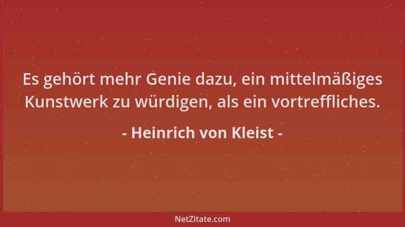 Heinrich von Kleist - Es gehört mehr Genie dazu, ein mittelmäßiges Kunstwerk zu würdigen, als ein vortreffliches....