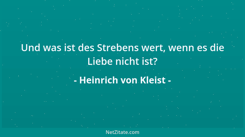 Heinrich von Kleist - Und was ist des Strebens wert, wenn es die Liebe nicht ist?...