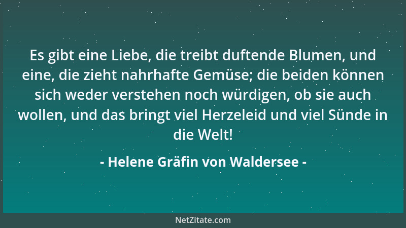Helene Gräfin von Waldersee - Es gibt eine Liebe, die treibt duftende Blumen, und eine, die zieht nahrhafte Gemüse; die bei...