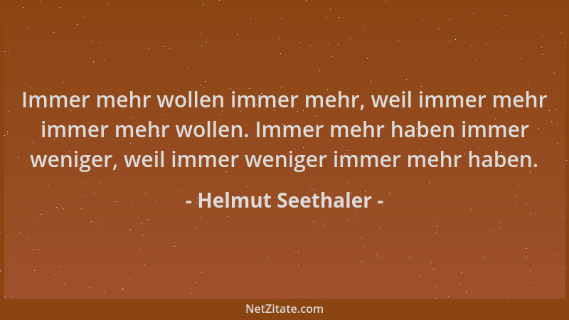 Helmut Seethaler - Immer mehr wollen immer mehr, weil immer mehr immer mehr wollen. Immer mehr haben immer weniger, weil im...