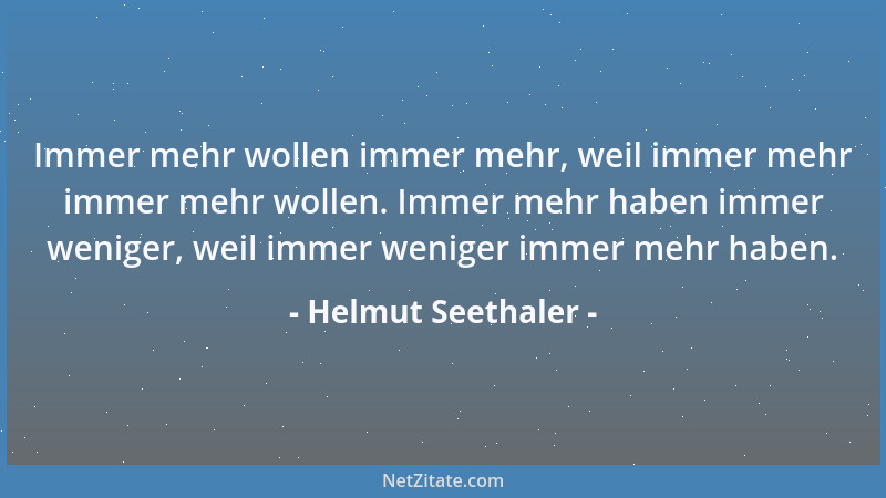 Helmut Seethaler - Immer mehr wollen immer mehr, weil immer mehr immer mehr wollen. Immer mehr haben immer weniger, weil im...