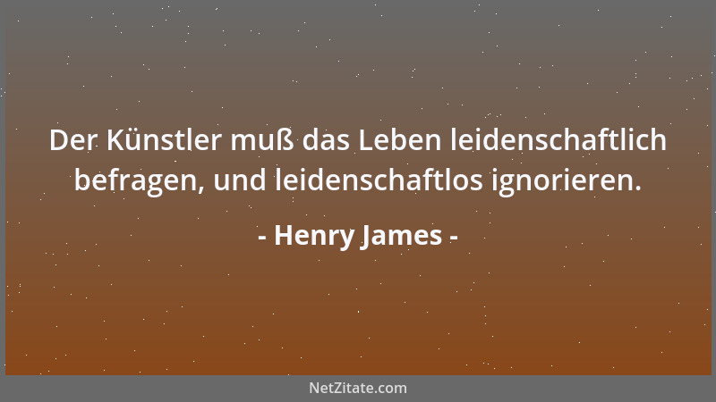 Henry James - Der Künstler muß das Leben leidenschaftlich befragen, und leidenschaftlos ignorieren....