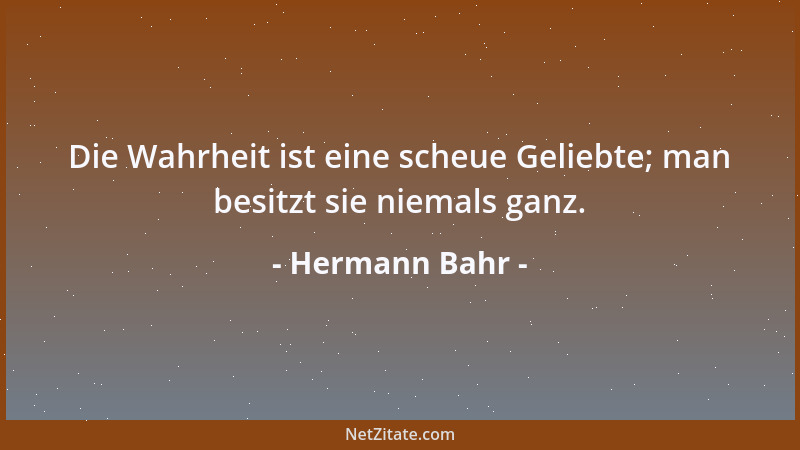 Hermann Bahr - Die Wahrheit ist eine scheue Geliebte; man besitzt sie niemals ganz....