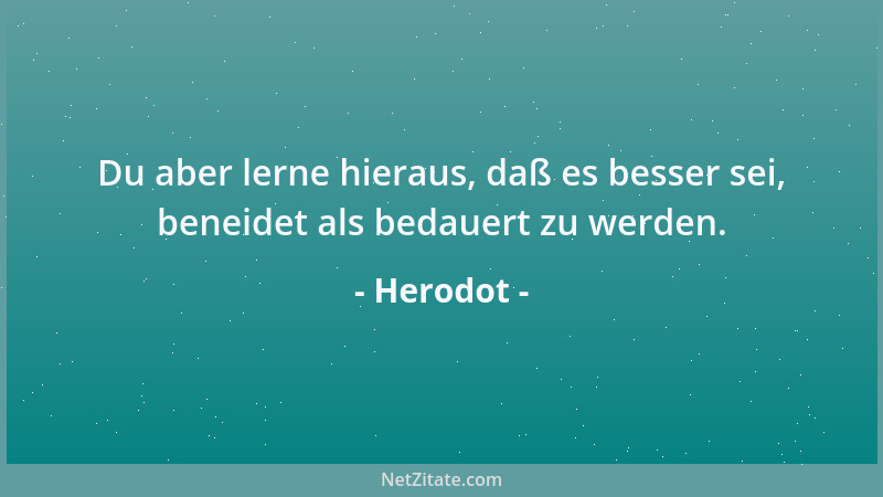Herodot - Du aber lerne hieraus, daß es besser sei, beneidet als bedauert zu werden....
